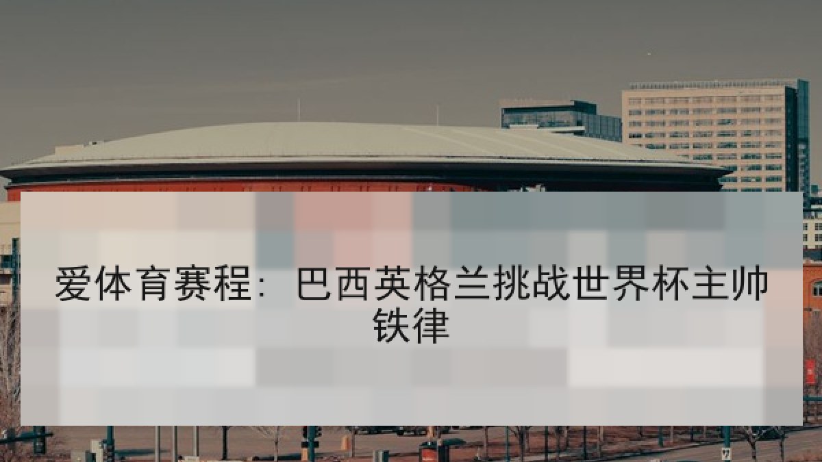 爱体育赛程: 巴西英格兰挑战世界杯主帅铁律 爱体育赛程: 巴西英格兰挑战世界杯主帅铁律