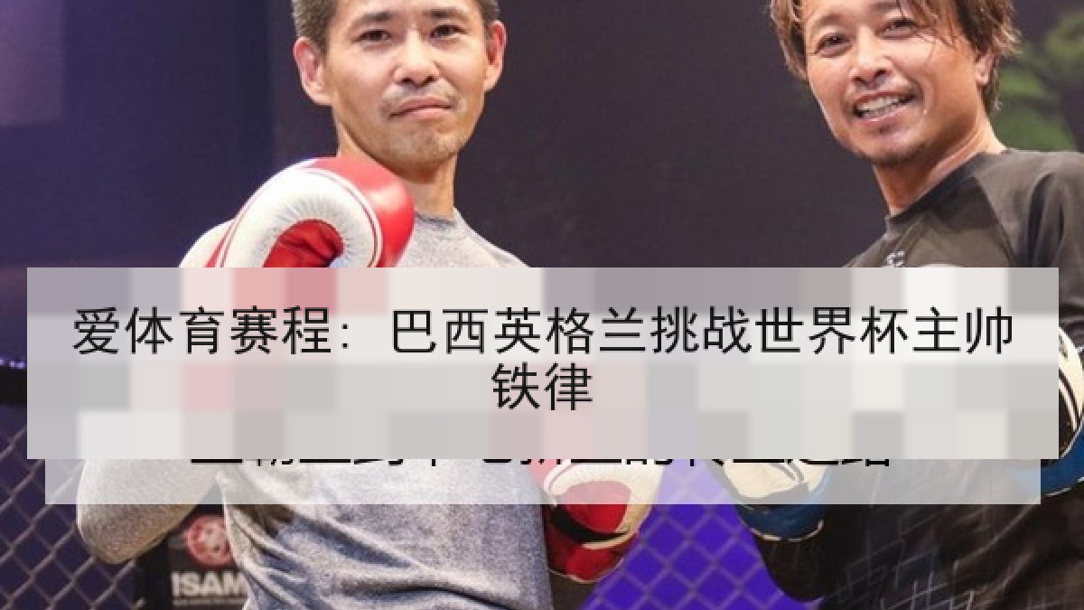 爱体育赛程: 巴西英格兰挑战世界杯主帅铁律