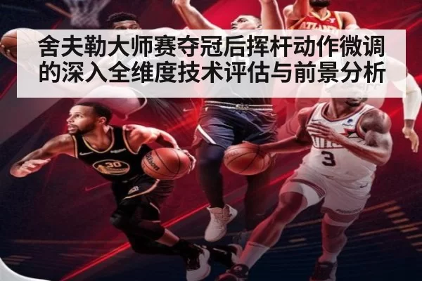 舍夫勒大师赛夺冠后挥杆动作微调的深入全维度技术评估与前景分析