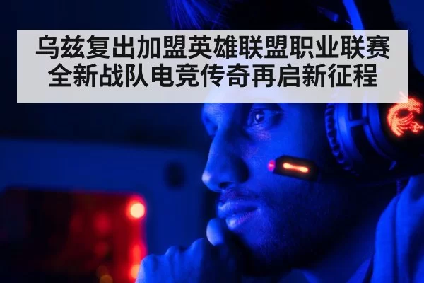 乌兹复出加盟英雄联盟职业联赛全新战队电竞传奇再启新征程