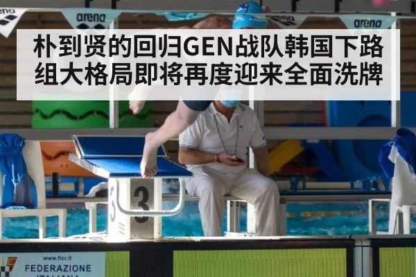 朴到贤的回归GEN战队韩国下路组大格局即将再度迎来全面洗牌