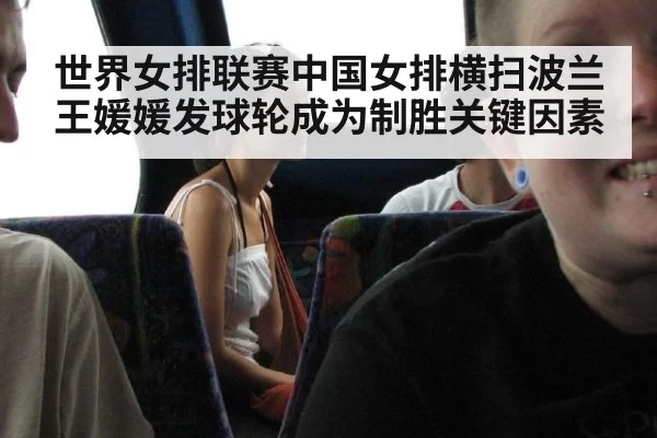 世界女排联赛中国女排横扫波兰 王媛媛发球轮成为制胜关键因素