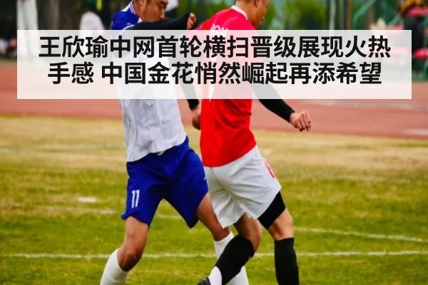 王欣瑜中网首轮横扫晋级展现火热手感 中国金花悄然崛起再添希望