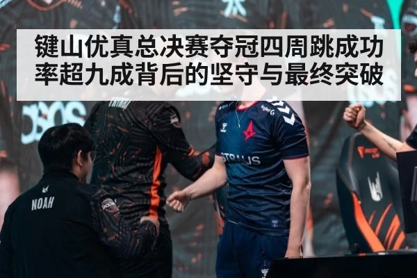 键山优真总决赛夺冠四周跳成功率超九成背后的坚守与最终突破