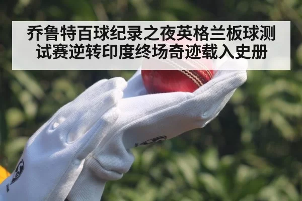 乔鲁特百球纪录之夜英格兰板球测试赛逆转印度终场奇迹载入史册