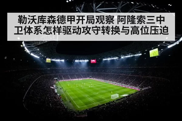勒沃库森德甲开局观察 阿隆索三中卫体系怎样驱动攻守转换与高位压迫