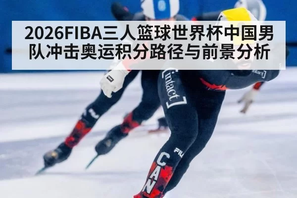 2026FIBA三人篮球世界杯中国男队冲击奥运积分路径与前景分析