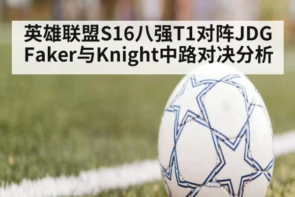 英雄联盟S16八强T1对阵JDG Faker与Knight中路对决分析