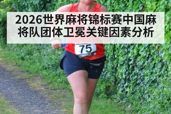 2026世界麻将锦标赛中国麻将队团体卫冕关键因素分析