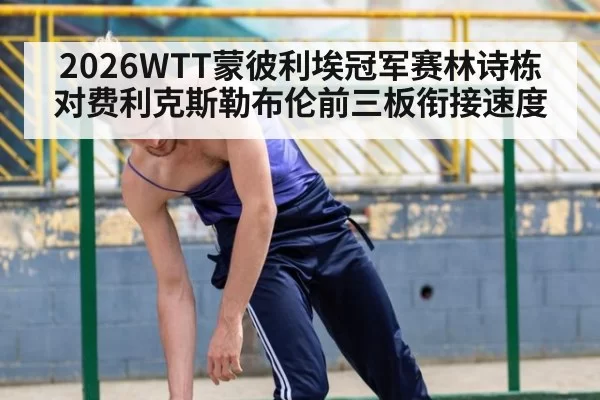 2026WTT蒙彼利埃冠军赛林诗栋对费利克斯勒布伦前三板衔接速度